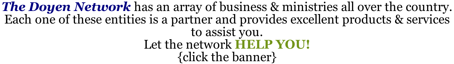 The Doyen Network has an array of business & ministries all over the country.  Each one of these entities is a partner and provides excellent products & services to assist you.  Let the network HELP YOU! {click the banner}